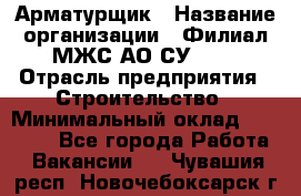 Арматурщик › Название организации ­ Филиал МЖС АО СУ-155 › Отрасль предприятия ­ Строительство › Минимальный оклад ­ 45 000 - Все города Работа » Вакансии   . Чувашия респ.,Новочебоксарск г.